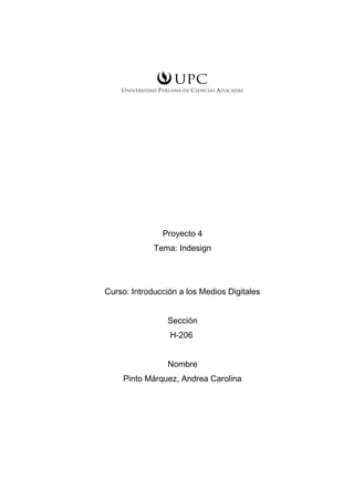 Proyecto 4
Tema: Indesign
Curso: Introducción a los Medios Digitales
Sección
H-206
Nombre
Pinto Márquez, Andrea Carolina
 