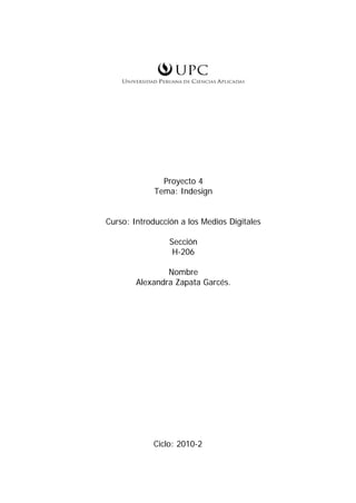 Proyecto 4
Tema: Indesign
Curso: Introducción a los Medios Digitales
Sección
H-206
Nombre
Alexandra Zapata Garcés.
Ciclo: 2010-2
 
