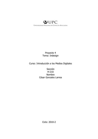 Proyecto 4
Tema: Indesign
Curso: Introducción a los Medios Digitales
Sección
H-210
Nombre
César Gonzales Larrea
Ciclo: 2010-2
 