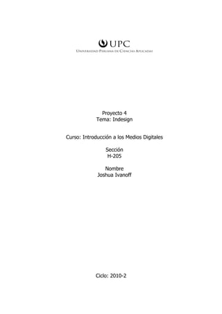 Proyecto 4
Tema: Indesign
Curso: Introducción a los Medios Digitales
Sección
H-205
Nombre
Joshua Ivanoff
Ciclo: 2010-2
 