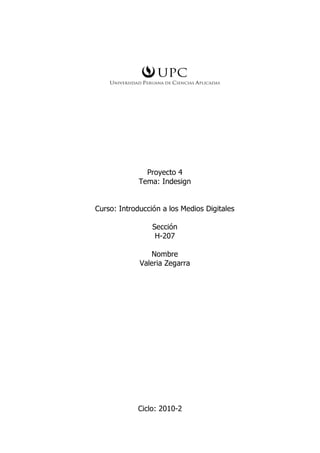 Proyecto 4
             Tema: Indesign


Curso: Introducción a los Medios Digitales

                 Sección
                  H-207

                Nombre
             Valeria Zegarra




            Ciclo: 2010-2
 