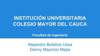 INSTITUCIÓN UNIVERSITARIA
COLEGIO MAYOR DEL CAUCA
Facultad de Ingeniería
Alejandro Bolaños Ussa
Danny Mauricio Mejía
 