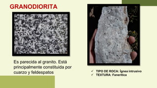 GRANODIORITA
Es parecida al granito. Está
principalmente constituida por
cuarzo y feldespatos ✓ TIPO DE ROCA: Ígnea intrusivo
✓ TEXTURA: Fanerítica
 