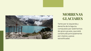 MORRENAS
GLACIARES
Tanto por la izquierda y
derecha de la laguna,
compuesto por sedimentos
de grano grueso, que está
constituido principalmente
por clastos y grava
estratificadas
 