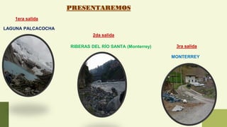 LAGUNA PALCACOCHA
RIBERAS DEL RÍO SANTA (Monterrey)
MONTERREY
1era salida
2da salida
3ra salida
PRESENTAREMOS
 