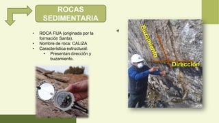 ROCAS
SEDIMENTARIA
• ROCA FIJA (originada por la
formación Santa).
• Nombre de roca: CALIZA
• Característica estructural:
• Presentan dirección y
buzamiento.
Dirección
 