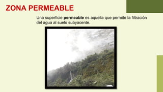 ZONA PERMEABLE
Una superficie permeable es aquella que permite la filtración
del agua al suelo subyacente.
 