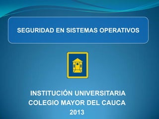 INSTITUCIÓN UNIVERSITARIA
COLEGIO MAYOR DEL CAUCA
2013
SEGURIDAD EN SISTEMAS OPERATIVOS
 