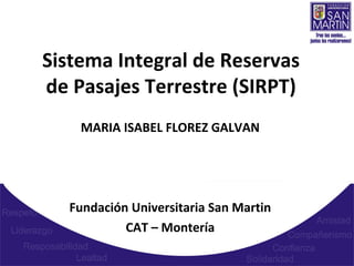 MARIA ISABEL FLOREZ GALVAN
Fundación Universitaria San Martin
CAT – Montería
Sistema Integral de Reservas
de Pasajes Terrestre (SIRPT)
 