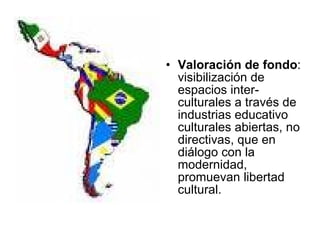 Valoración de fondo : visibilización de espacios inter-culturales a través de industrias educativo culturales abiertas, no directivas, que en diálogo con la modernidad, promuevan libertad cultural. 