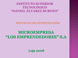 Instituto superior tecnológico“Daniel Álvarez burneo” PROYECTO DE INVESTIGACIÓN MICROEMPRESA  “LOS EMPRENDEDORES” S.A Loja 2008 