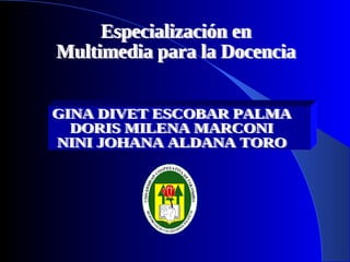 GINA DIVET ESCOBAR PALMA DORIS MILENA MARCONI NINI JOHANA ALDANA TORO Especialización en  Multimedia para la Docencia 