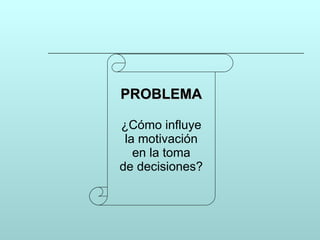 PROBLEMA ¿Cómo influye la motivación en la toma de decisiones? 