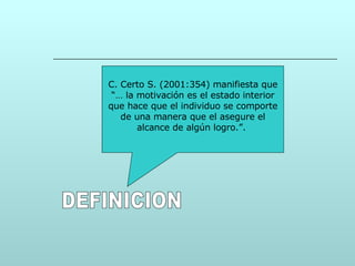 C. Certo S. (2001:354) manifiesta que “… la motivación es el estado interior que hace que el individuo se comporte de una manera que el asegure el alcance de algún logro.”.  DEFINICION 