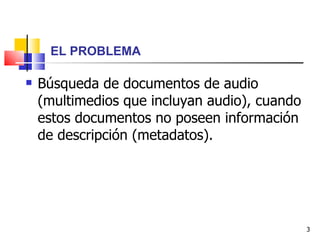 EL PROBLEMA <ul><li>Búsqueda de documentos de audio (multimedios que incluyan audio), cuando estos documentos no poseen in...