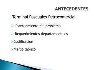 Terminal Pascuales Petrocomercial
 Planteamiento del problema
 Requerimientos departamentales
Justificación
Marco teórico
 