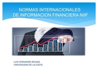 NORMAS INTERNACIONALES
DE INFORMACION FINANCIERA NIIF
LUIS FERNANDO REGINO
UNIVERSIDAD DE LA COSTA
 