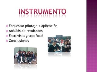 InstrumentoEncuesta: pilotaje + aplicación Análisis de resultados Entrevista grupo focal Conclusiones 