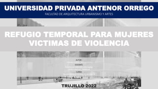 REFUGIO TEMPORAL PARA MUJERES
VICTIMAS DE VIOLENCIA
UNIVERSIDAD PRIVADA ANTENOR ORREGO
FACULTAD DE ARQUITECTURA URBANISMO Y ARTES
TRUJILLO 2022
AUTOR :
LOZANO LOAYZA, OFELIA EDITH
DOCENTE:
RODRIGUEZ SANCHEZ, JOSE MARIA
RUBIO SANCHEZ, SHAREEN
CURSO:
TALLER PRE PROFESIONAL DE DIS ARQ IX
 