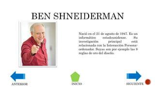 Nació en el 21 de agosto de 1947. Es un
informático estadounidense. Su
investigación principal está
relacionada con la Interacción Persona-
ordenador. Suyas son por ejemplo las 8
reglas de oro del diseño.
INICIO SIGUIENTEANTERIOR
 