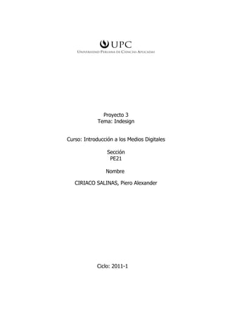 Proyecto 3
             Tema: Indesign


Curso: Introducción a los Medios Digitales

                 Sección
                  PE21

                Nombre

   CIRIACO SALINAS, Piero Alexander




            Ciclo: 2011-1
 