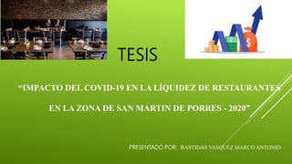 “IMPACTO DEL COVID-19 EN LA LÍQUIDEZ DE RESTAURANTES
EN LA ZONA DE SAN MARTIN DE PORRES - 2020”
PRESENTADO POR: BASTIDAS VASQUEZ MARCO ANTONIO
TESIS
 