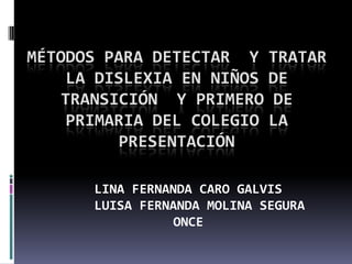 MÉTODOS PARA DETECTAR  Y TRATAR LA DISLEXIA EN NIÑOS DE transición  Y primero de PRIMARIA DEL COLEGIO LA PRESENTACIÓN LINA FERNANDA CARO GALVIS    LUISA FERNANDA MOLINA SEGURA ONCE 