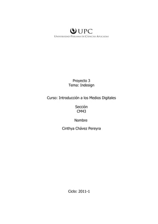Proyecto 3
             Tema: Indesign


Curso: Introducción a los Medios Digitales

                 Sección
                  CM43

                Nombre

         Cinthya Chávez Pereyra




            Ciclo: 2011-1
 