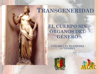 TRANSGENERIDAD

  EL CUERPO SIN
  ÓRGANOS DEL
     GÉNERO
   LUÍS MIGUEL BERMÚDEZ
         GUTIÉRREZ
 