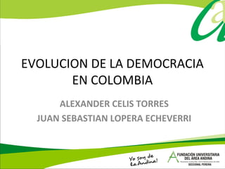EVOLUCION DE LA DEMOCRACIA
EN COLOMBIA
ALEXANDER CELIS TORRES
JUAN SEBASTIAN LOPERA ECHEVERRI
 