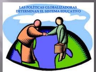 LAS POLÍTICAS GLOBALIZADORAS  DETERMINAN EL SISTEMA EDUCATIVO 