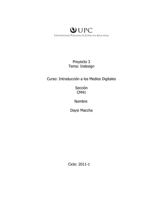 Proyecto 3
             Tema: Indesign


Curso: Introducción a los Medios Digitales

                 Sección
                  CM41

                Nombre

              Daysi Maccha




            Ciclo: 2011-1
 