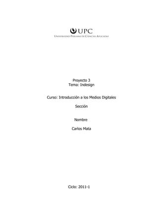 Proyecto 3
             Tema: Indesign


Curso: Introducción a los Medios Digitales

                 Sección


                Nombre

               Carlos Mata




            Ciclo: 2011-1
 