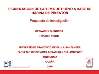 PIGMENTACION DE LA YEMA DE HUEVO A BASE DE
HARINA DE PIMENTON
GEOVANNY QUIÑONES
FRADITH PICON
UNIVERSIDAD FRANCISCO DE PAULA SANTANDER
FACULTAD DE CIENCIAS AGRARIAS Y DEL AMBIENTE
ZOOTECNIA
OCAÑA
2016
Propuesta de investigación
 