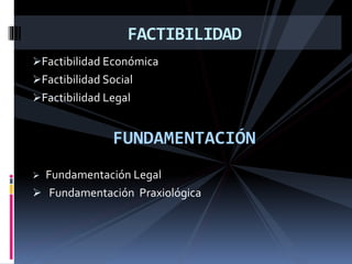 Factibilidad Económica
Factibilidad Social
Factibilidad Legal
FUNDAMENTACIÓN
 Fundamentación Legal
 Fundamentación Praxiológica
FACTIBILIDAD
 