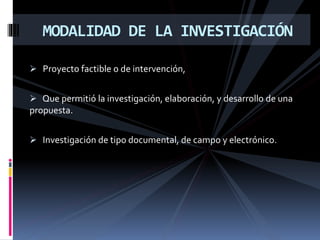  Proyecto factible o de intervención,
 Que permitió la investigación, elaboración, y desarrollo de una
propuesta.
 Investigación de tipo documental, de campo y electrónico.
MODALIDAD DE LA INVESTIGACIÓN
 