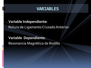 Variable Independiente:
Rotura de Ligamento Cruzado Anterior.
Variable Dependiente:
Resonancia Magnética de Rodilla
VARIABLES
 