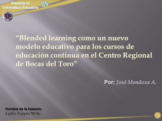 “Blended learning como un nuevo modelo educativo para los cursos de educación continua en el Centro Regional de Bocas del Toro” Por:José Mendoza A. Nombre de la Asesora: Lydia Toppin M.Sc. 1 