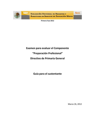 Primera Fase 2012




Examen para evaluar el Componente
    “Preparación Profesional”
   Directivo de Primaria General




     Guía para el sustentante




                                   Marzo 26, 2012
 