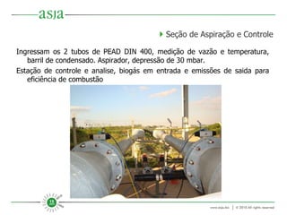 Ingressam os 2 tubos de PEAD DIN 400, medição de vazão e temperatura, barril de condensado. Aspirador, depressão de 30 mbar. Estação de controle e analise, biogás em entrada e emissões de saida para eficiência de combustão     Seção de Aspiração e Controle 