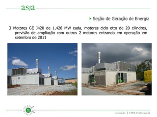3 Motores GE J420 de 1,426 MW cada, motores ciclo otto de 20 cilindros, previsão de ampliação com outros 2 motores entrando em operação em setembro de 2011    Seção de Geração de Energia 