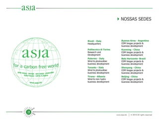 Rivoli - Italy Headquarters Politecnico di Torino Research and Development Palermo - Italy Wind & photovoltaic business development Taranto - Italy Wind & photovoltaic business development Tirana - Albania Wind & mini hydro business development      NOSSAS SEDES Buenos Aires - Argentina CDM biogas projects & business development Kunming - China CDM biogas projects & business development Belo Horizonte- Brazil CDM biogas projects & business development Shenyang - China CDM biogas projects & business development Beijing - China CDM biogas projects & business development 