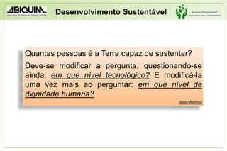 Desenvolvimento SustentávelQuantas pessoas é a Terra capaz de sustentar? Deve-se modificar a pergunta, questionando-se ainda: em que nível tecnológico? E modificá-la uma vez mais ao perguntar: em que nível de dignidade humana?Isaac Asimov