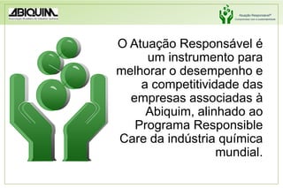O Atuação Responsável é um instrumentoparamelhorar o desempenho e a competitividade das empresasassociadas à Abiquim, alinhadoaoPrograma Responsible Care da indústriaquímicamundial. 
