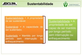 SustentabilidadeSustentabilidade = A propriedade de ser sustentável;Sustentável = A capacidade de ser sustentado;Sustentado = Mantido por longo período sem interrupção ou enfraquecimento.Sustentabilidade = A propriedade de ser capaz de ser mantido por longo período sem interrupção ou enfraquecimento