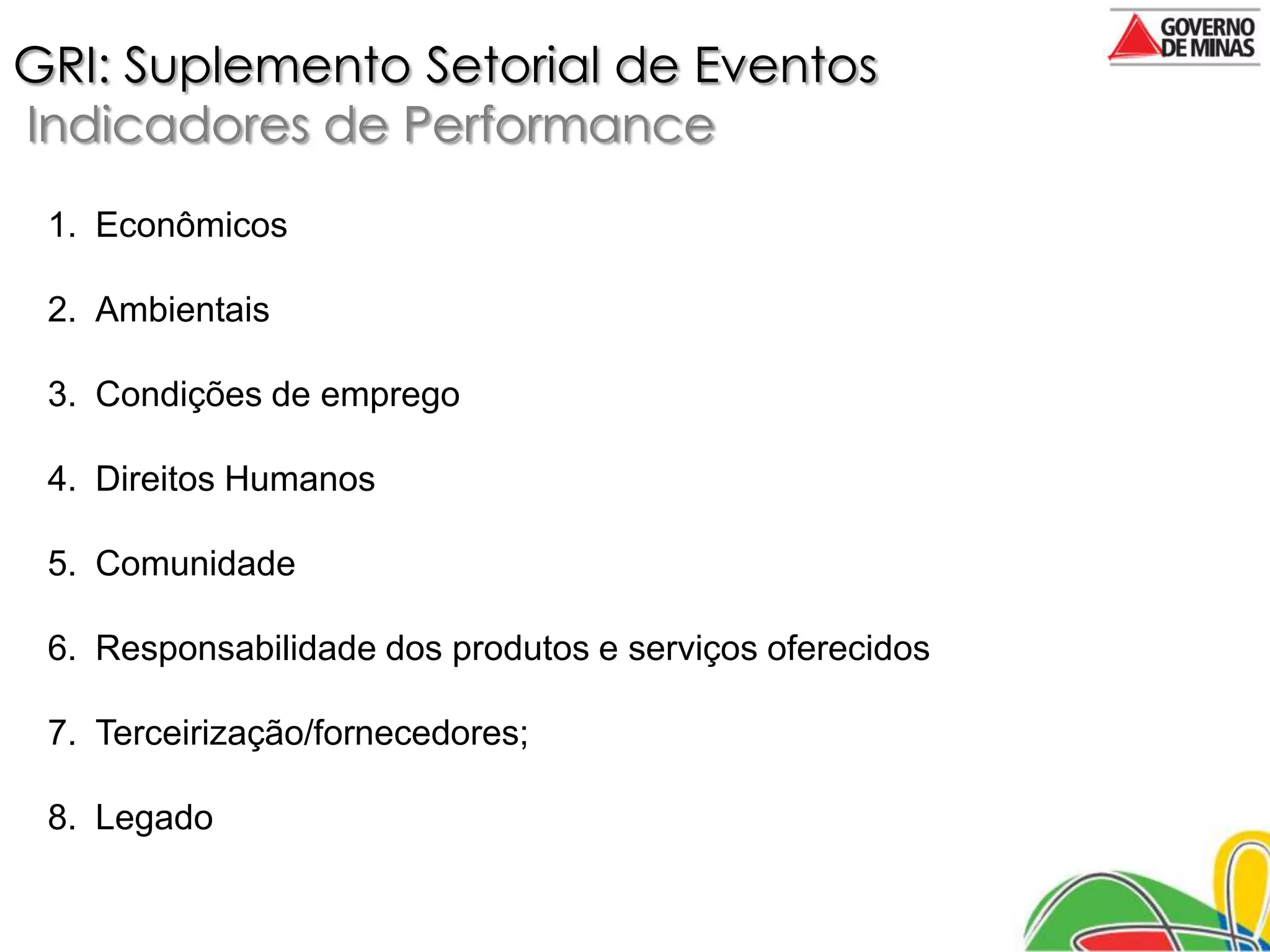 GRI: Suplemento Setorial de Eventos
Indicadores de Performance
 1. Econômicos

 2. Ambientais

 3. Condições de emprego

 4. Direitos Humanos

 5. Comunidade

 6. Responsabilidade dos produtos e serviços oferecidos

 7. Terceirização/fornecedores;

 8. Legado
 