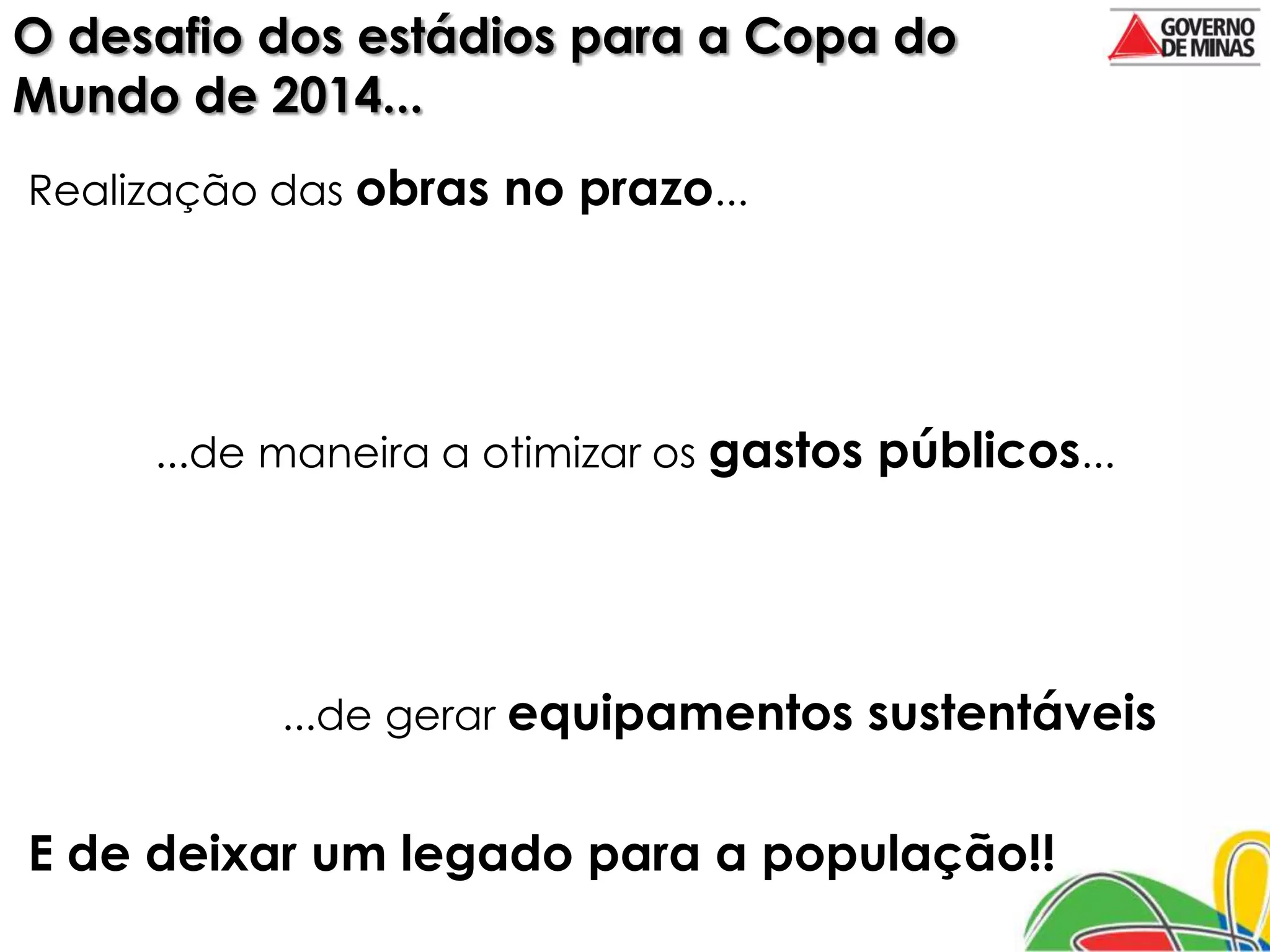 O desafio dos estádios para a Copa do
Mundo de 2014...
Realização das obras no prazo...




     ...de maneira a otimizar os gastos públicos...




           ...de gerar equipamentos sustentáveis


E de deixar um legado para a população!!
 