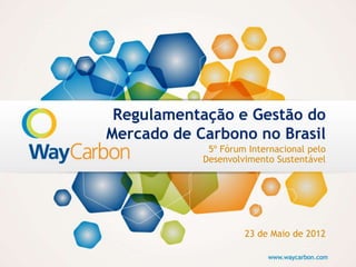 Regulamentação e Gestão do
Mercado de Carbono no Brasil
             5º Fórum Internacional pelo
            Desenvolvimento Sustentável




                     23 de Maio de 2012
 