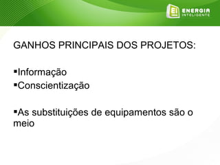 GANHOS PRINCIPAIS DOS PROJETOS:

Informação
Conscientização

As substituições de equipamentos são o
meio
 