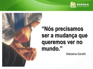 “Nós precisamos
ser a mudança que
queremos ver no
mundo.”
         Mahatma Gandhi
 